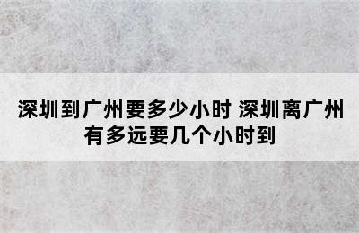 深圳到广州要多少小时 深圳离广州有多远要几个小时到